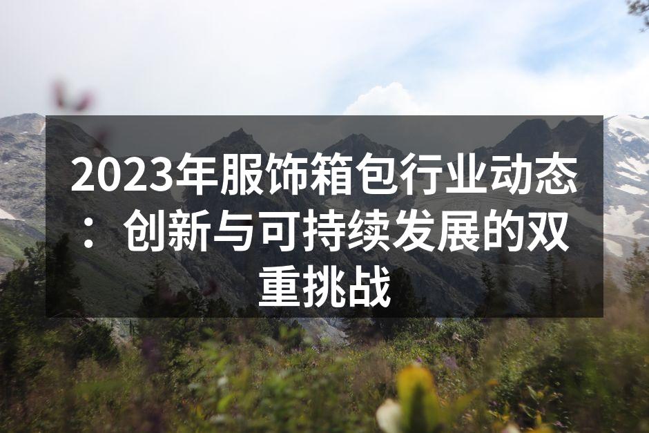 2023年服饰箱包行业动态：创新与可持续